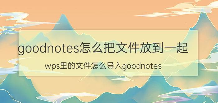 goodnotes怎么把文件放到一起 wps里的文件怎么导入goodnotes？